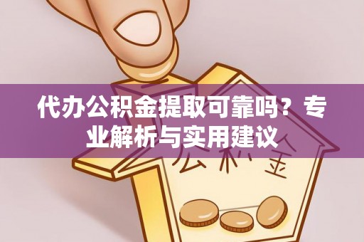 栾川代办公积金提取可靠吗？专业解析与实用建议