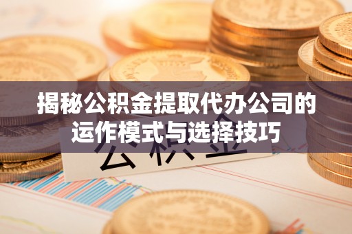 栾川揭秘公积金提取代办公司的运作模式与选择技巧