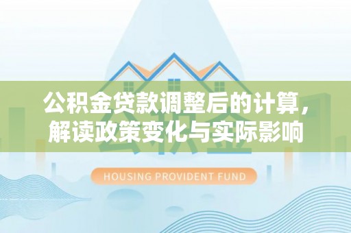 栾川公积金贷款调整后的计算，解读政策变化与实际影响