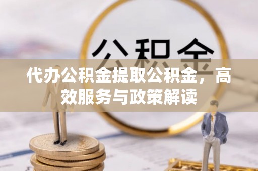 栾川代办公积金提取公积金，高效服务与政策解读