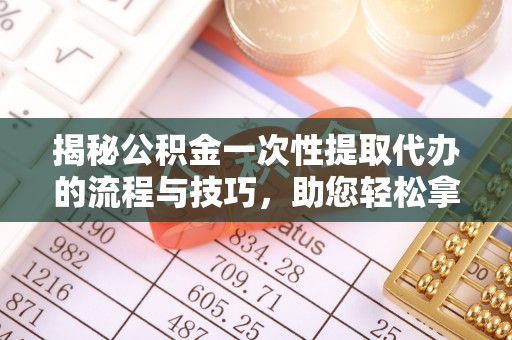 栾川揭秘公积金一次性提取代办的流程与技巧，助您轻松拿钱！