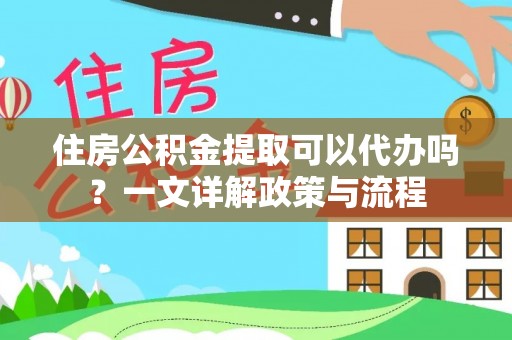 栾川住房公积金提取可以代办吗？一文详解政策与流程
