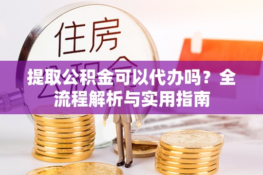 栾川提取公积金可以代办吗？全流程解析与实用指南