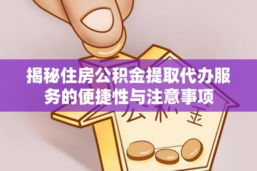 栾川揭秘住房公积金提取代办服务的便捷性与注意事项