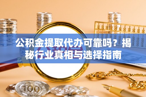 栾川公积金提取代办可靠吗？揭秘行业真相与选择指南