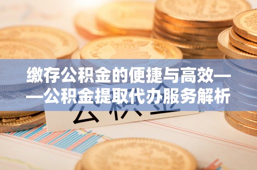 栾川缴存公积金的便捷与高效——公积金提取代办服务解析