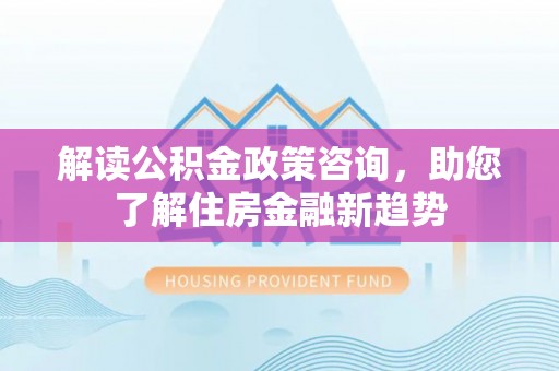 栾川解读公积金政策咨询，助您了解住房金融新趋势
