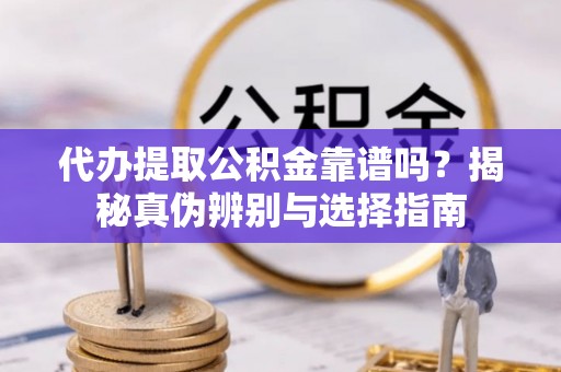 栾川代办提取公积金靠谱吗？揭秘真伪辨别与选择指南