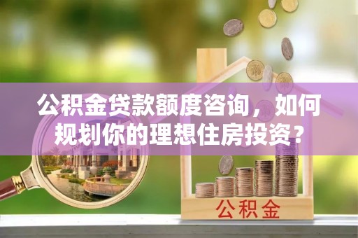 栾川公积金贷款额度咨询，如何规划你的理想住房投资？