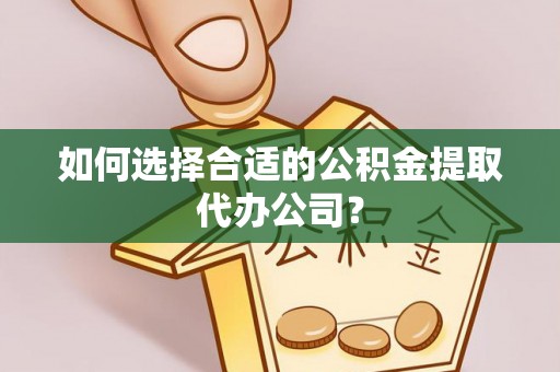 栾川如何选择合适的公积金提取代办公司？