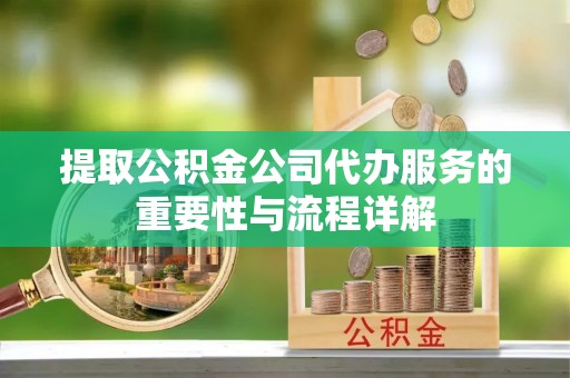 栾川提取公积金公司代办服务的重要性与流程详解