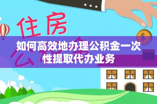 栾川如何高效地办理公积金一次性提取代办业务