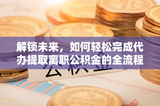 栾川解锁未来，如何轻松完成代办提取离职公积金的全流程