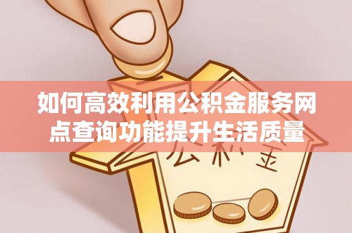 栾川如何高效利用公积金服务网点查询功能提升生活质量