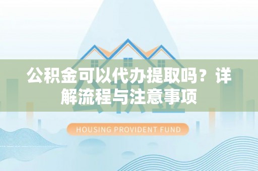 栾川公积金可以代办提取吗？详解流程与注意事项