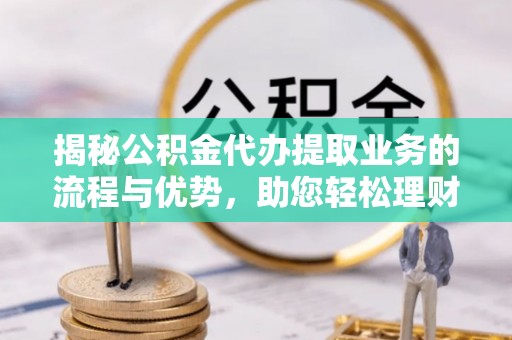 栾川揭秘公积金代办提取业务的流程与优势，助您轻松理财
