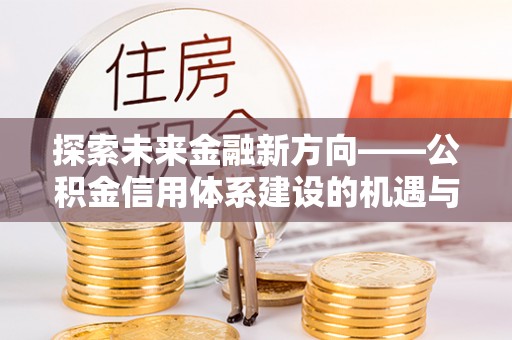 栾川探索未来金融新方向——公积金信用体系建设的机遇与挑战