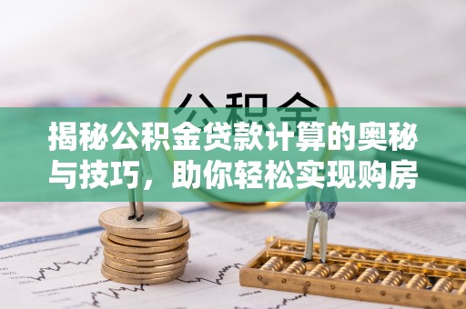 栾川揭秘公积金贷款计算的奥秘与技巧，助你轻松实现购房梦想