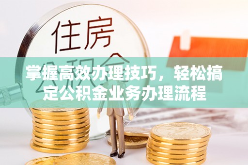 栾川掌握高效办理技巧，轻松搞定公积金业务办理流程