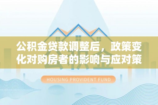 栾川公积金贷款调整后，政策变化对购房者的影响与应对策略