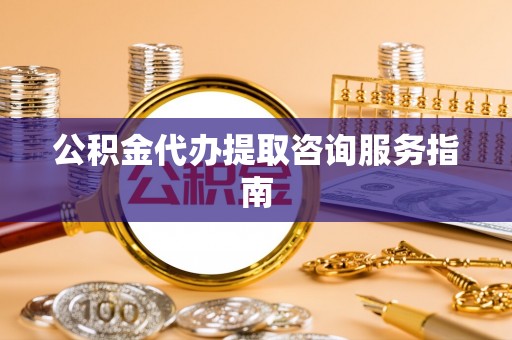 栾川公积金代办提取咨询服务指南