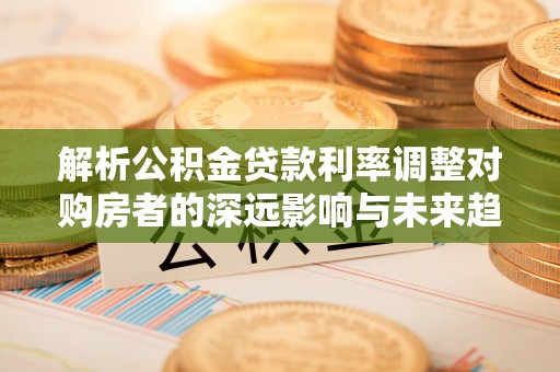 栾川解析公积金贷款利率调整对购房者的深远影响与未来趋势