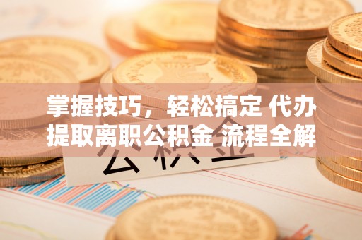 栾川掌握技巧，轻松搞定 代办提取离职公积金 流程全解析
