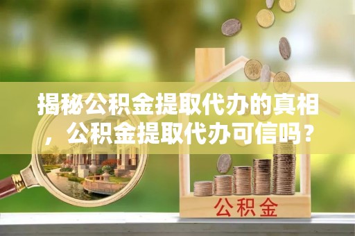 栾川揭秘公积金提取代办的真相，公积金提取代办可信吗？