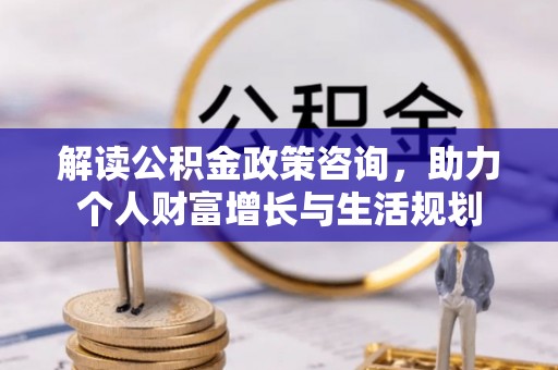栾川解读公积金政策咨询，助力个人财富增长与生活规划