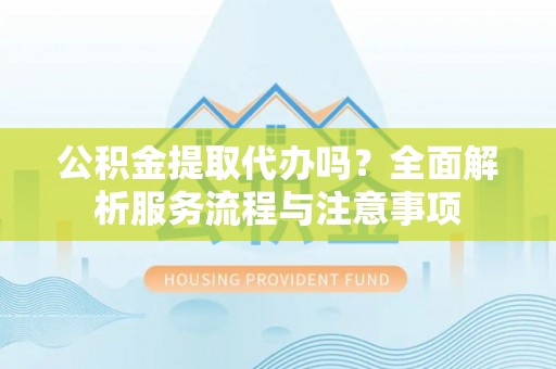 栾川公积金提取代办吗？全面解析服务流程与注意事项