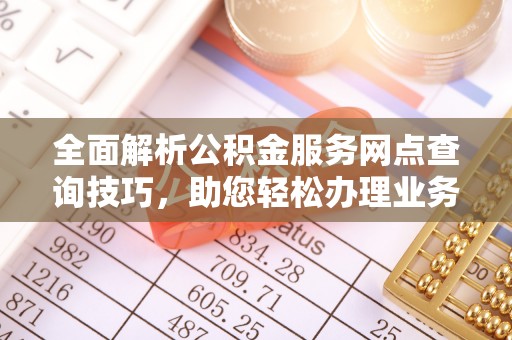 栾川全面解析公积金服务网点查询技巧，助您轻松办理业务