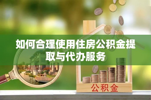 栾川如何合理使用住房公积金提取与代办服务