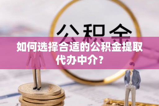 栾川如何选择合适的公积金提取代办中介？