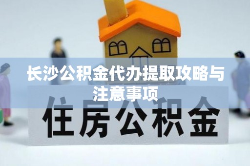 栾川长沙公积金代办提取攻略与注意事项