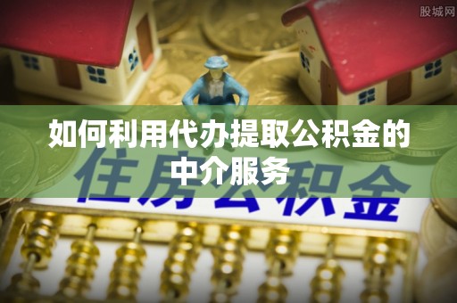 栾川如何利用代办提取公积金的中介服务
