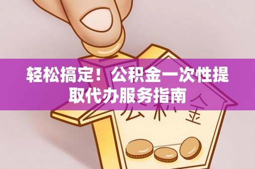 栾川轻松搞定！公积金一次性提取代办服务指南