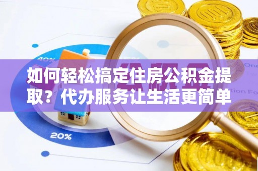 栾川如何轻松搞定住房公积金提取？代办服务让生活更简单