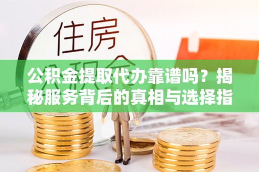 栾川公积金提取代办靠谱吗？揭秘服务背后的真相与选择指南