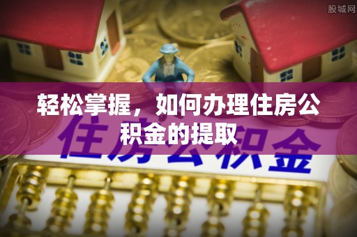 栾川轻松掌握，如何办理住房公积金的提取