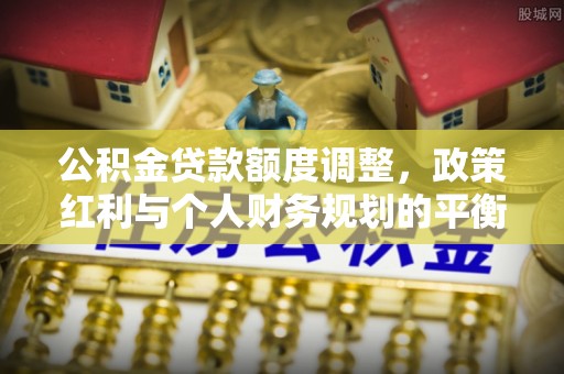 栾川公积金贷款额度调整，政策红利与个人财务规划的平衡之道