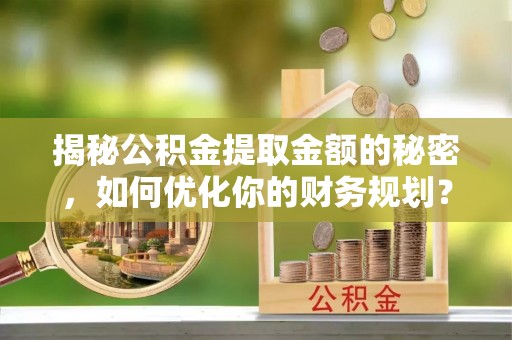 栾川揭秘公积金提取金额的秘密，如何优化你的财务规划？