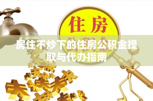 栾川房住不炒下的住房公积金提取与代办指南