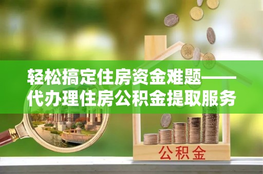 栾川轻松搞定住房资金难题——代办理住房公积金提取服务详解