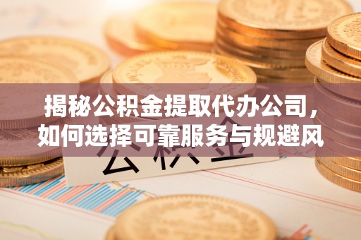 栾川揭秘公积金提取代办公司，如何选择可靠服务与规避风险