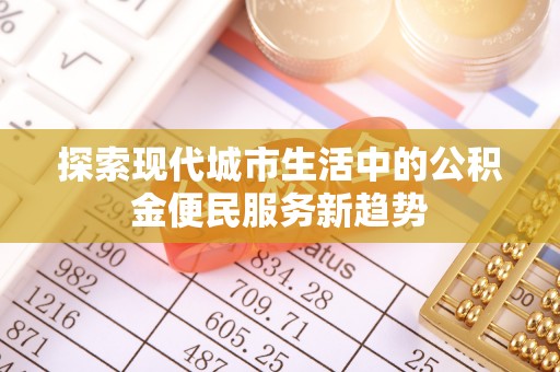 栾川探索现代城市生活中的公积金便民服务新趋势