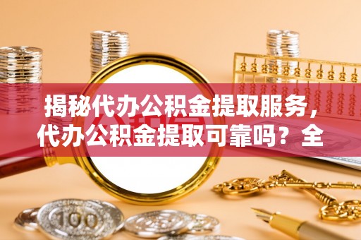 栾川揭秘代办公积金提取服务，代办公积金提取可靠吗？全面分析与选择指南