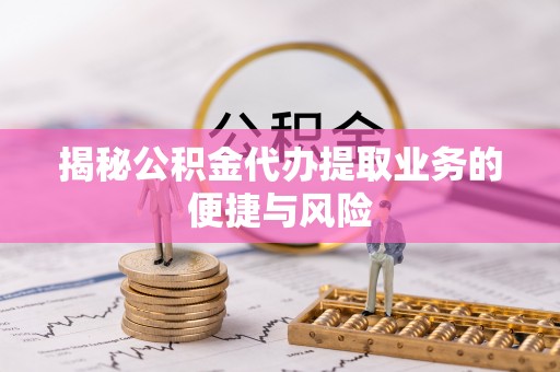 栾川揭秘公积金代办提取业务的便捷与风险