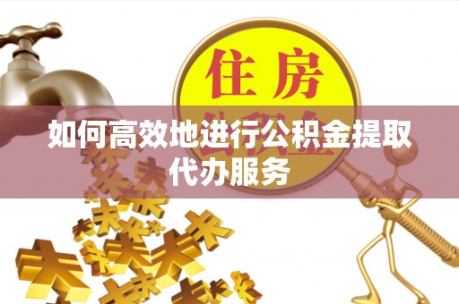 栾川如何高效地进行公积金提取代办服务