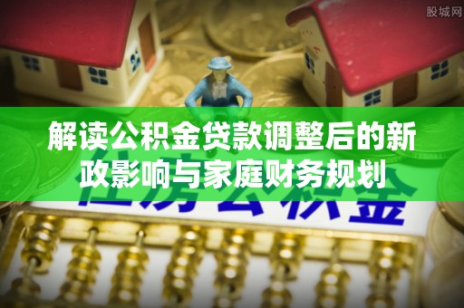 栾川解读公积金贷款调整后的新政影响与家庭财务规划