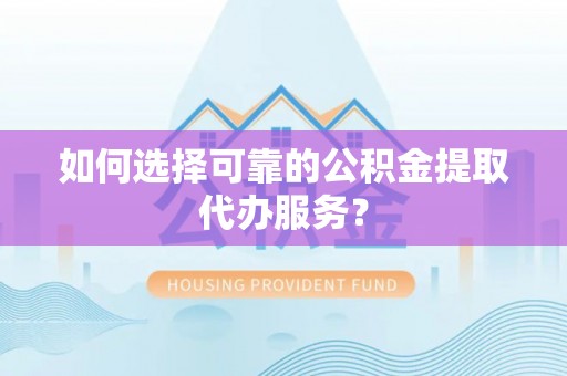 栾川如何选择可靠的公积金提取代办服务？